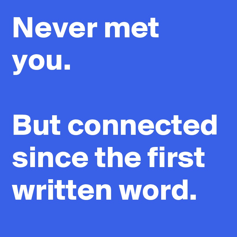 Never met you.

But connected since the first written word.
