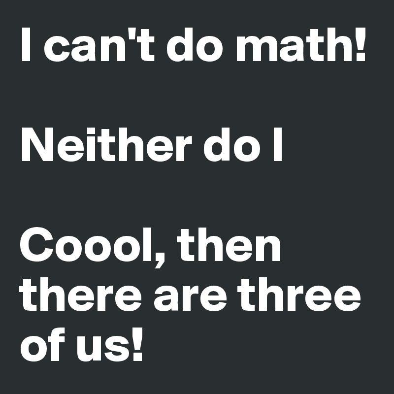 I can't do math!

Neither do I

Coool, then there are three of us!