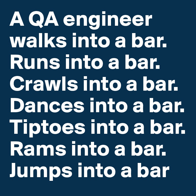 A QA engineer walks into a bar. Runs into a bar. Crawls into a bar. Dances into a bar. Tiptoes into a bar. Rams into a bar. Jumps into a bar