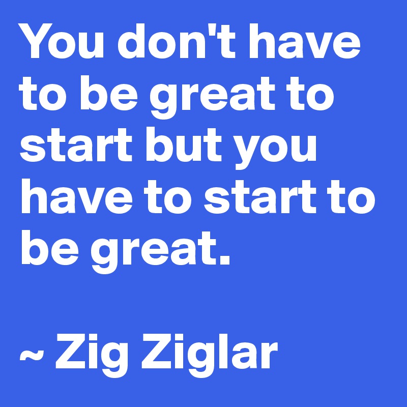 You don't have to be great to start but you have to start to be great.

~ Zig Ziglar