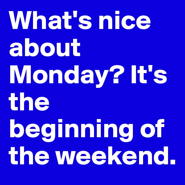 What's nice about Monday? It's the beginning of the weekend. 