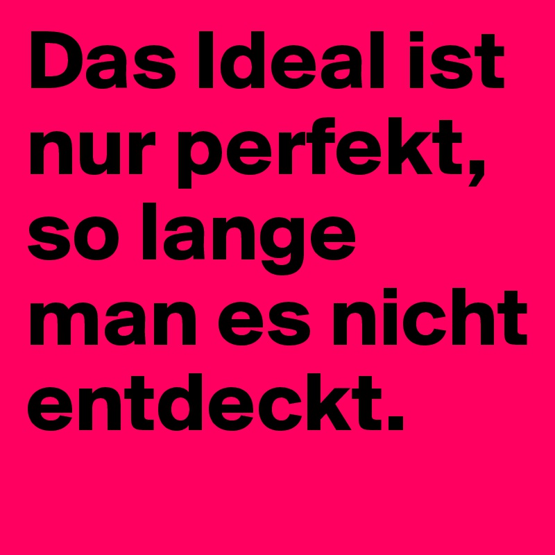 Das Ideal ist nur perfekt, so lange man es nicht entdeckt.