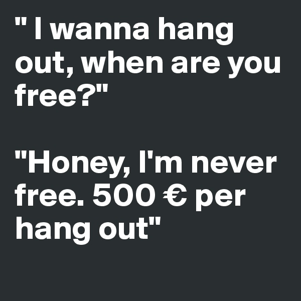 " I wanna hang out, when are you free?"

"Honey, I'm never free. 500 € per hang out" 
