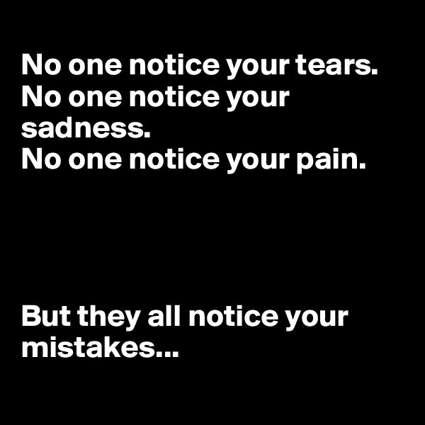 
No one notice your tears.
No one notice your sadness.
No one notice your pain. 




But they all notice your mistakes...

