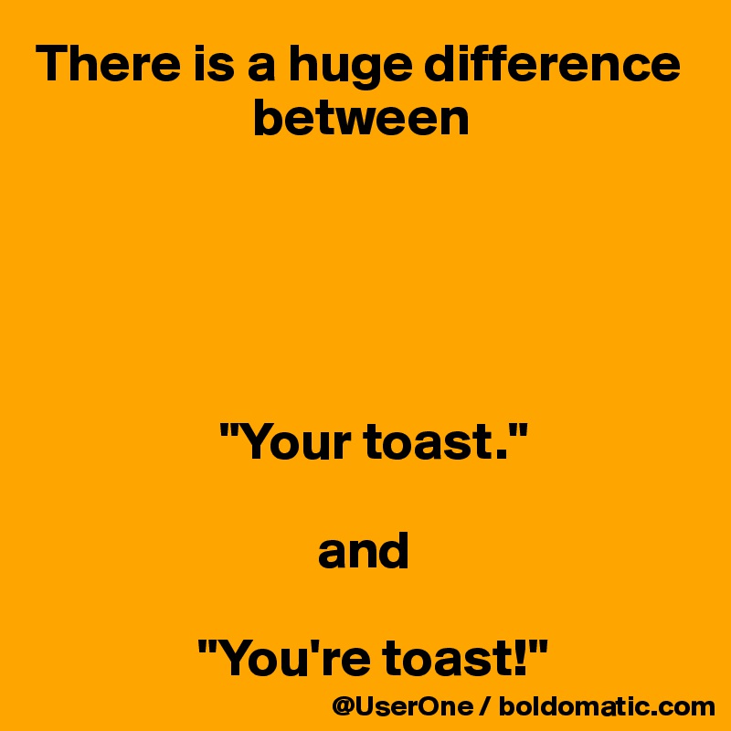 There is a huge difference 
                    between





                 "Your toast."

                          and

               "You're toast!"