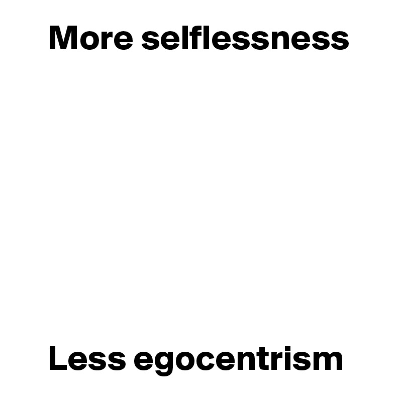     More selflessness








    Less egocentrism