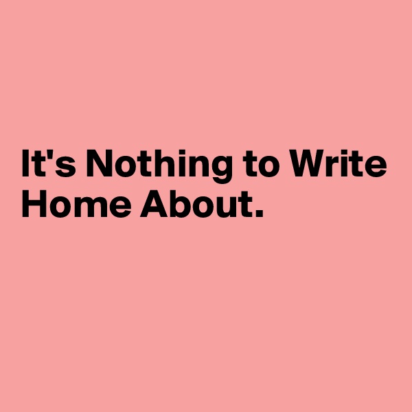 


It's Nothing to Write Home About.



