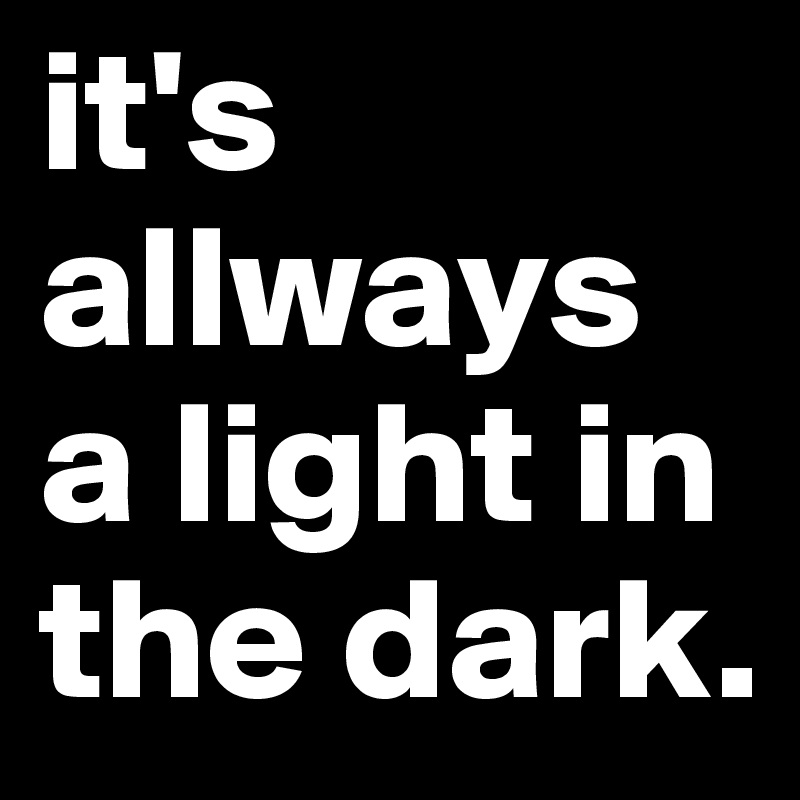 it's allways a light in the dark.