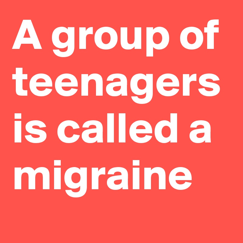 A group of teenagers is called a migraine 