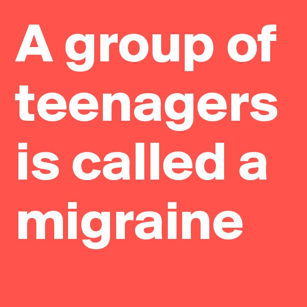 A group of teenagers is called a migraine 