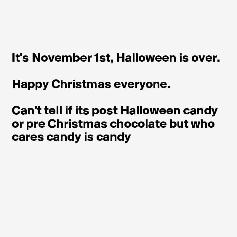 


It's November 1st, Halloween is over. 

Happy Christmas everyone.

Can't tell if its post Halloween candy or pre Christmas chocolate but who cares candy is candy
 



