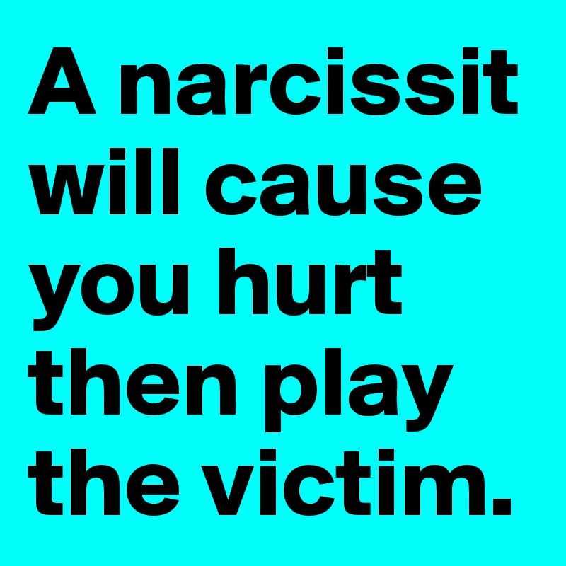 A narcissit will cause you hurt then play the victim.
