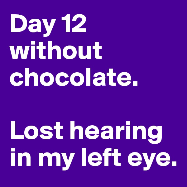 Day 12 without chocolate. 

Lost hearing in my left eye.