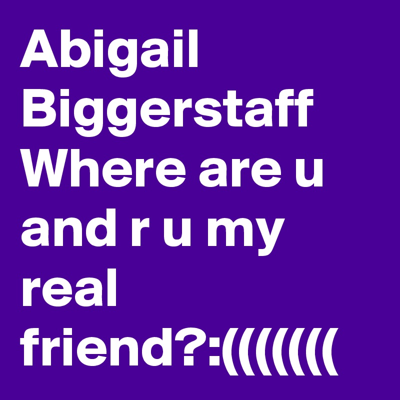 Abigail Biggerstaff 
Where are u and r u my real friend?:(((((((