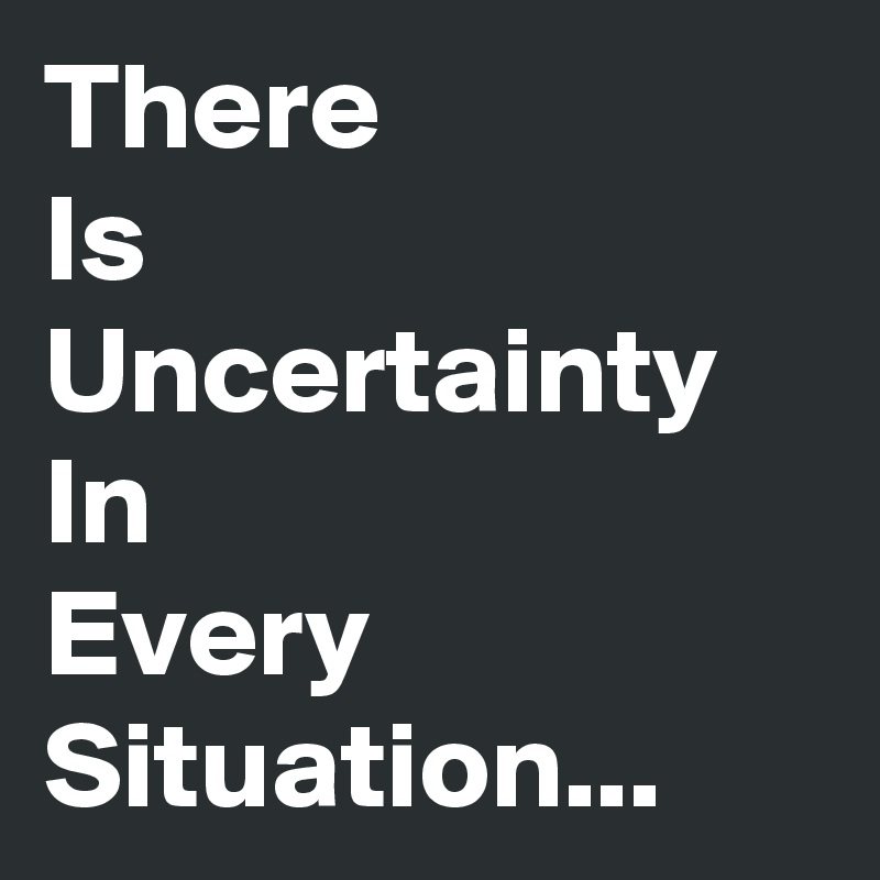 There 
Is Uncertainty In 
Every Situation...