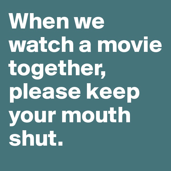 When we watch a movie together, please keep your mouth shut. 