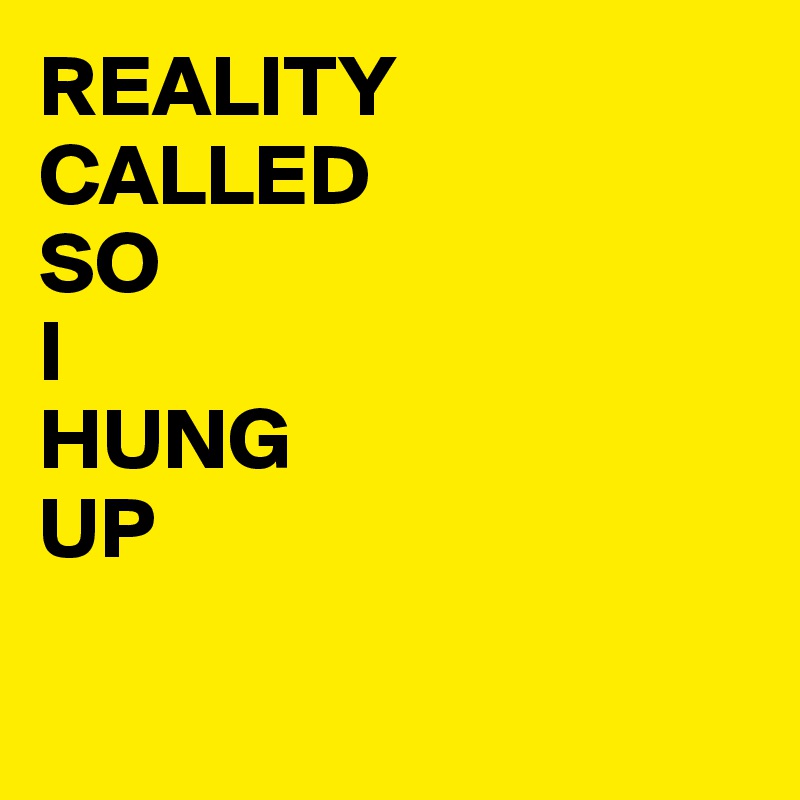 REALITY
CALLED
SO
I 
HUNG
UP

