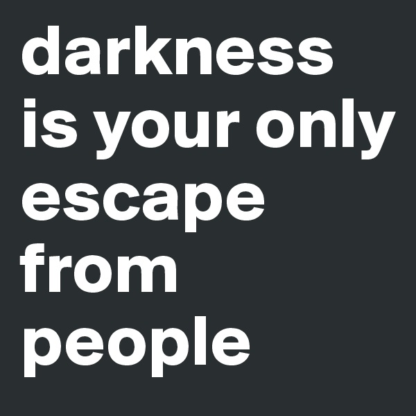 darkness is your only escape from people