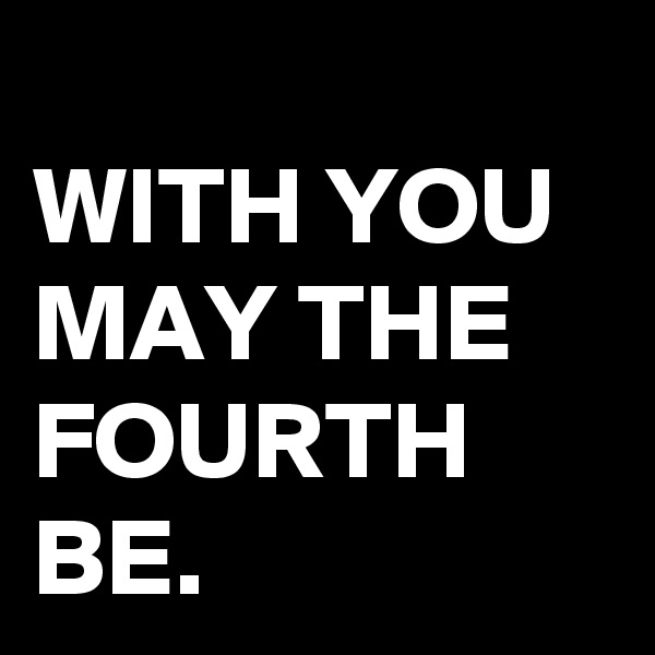 
WITH YOU MAY THE FOURTH BE.