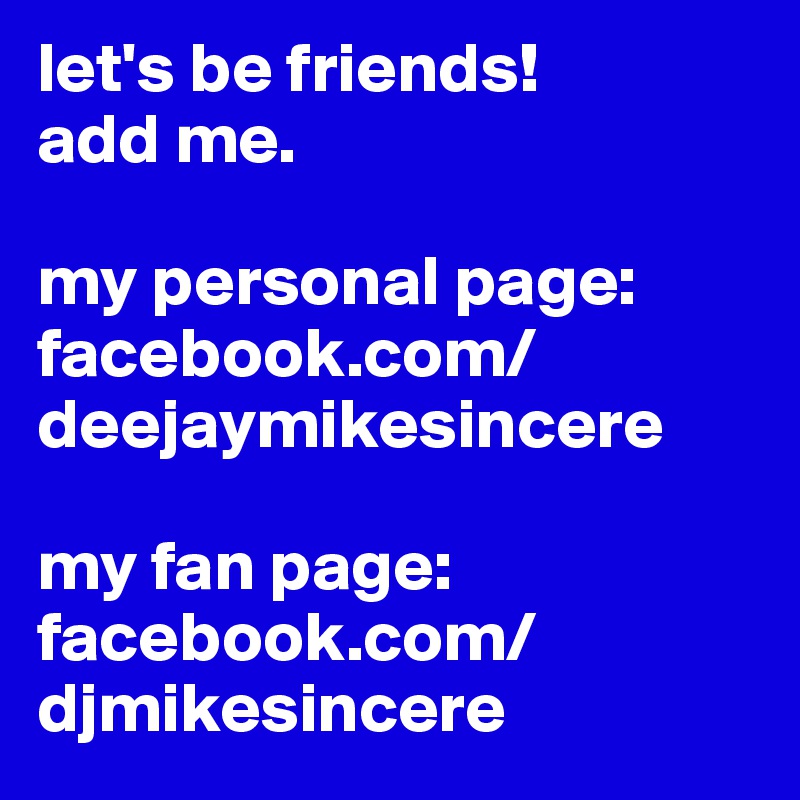 let's be friends!
add me. 

my personal page: facebook.com/deejaymikesincere

my fan page: facebook.com/djmikesincere 