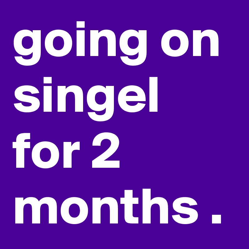 going on singel for 2 months .