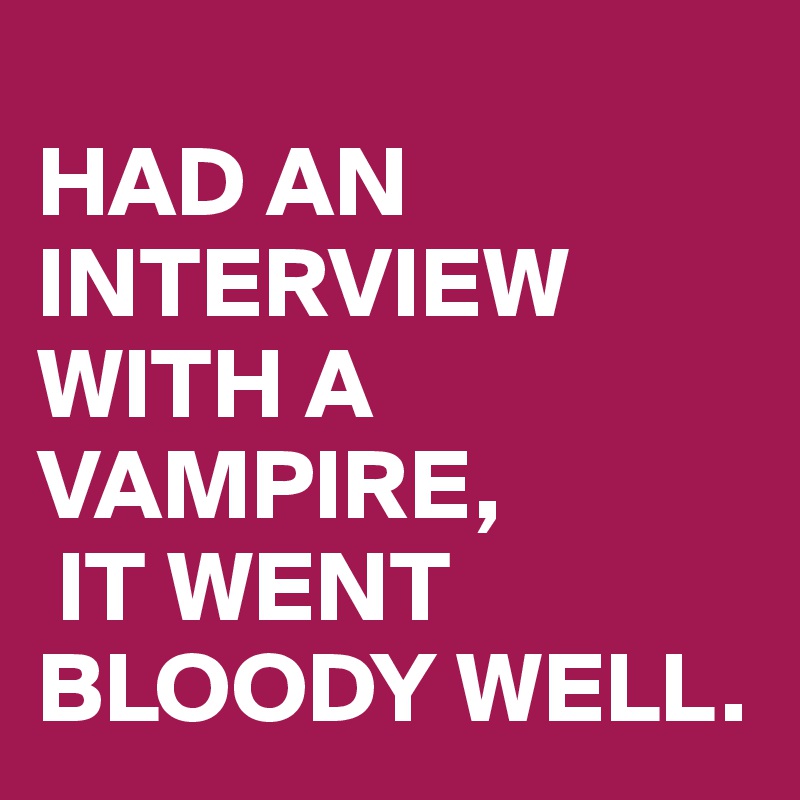 
HAD AN INTERVIEW WITH A VAMPIRE,
 IT WENT BLOODY WELL.