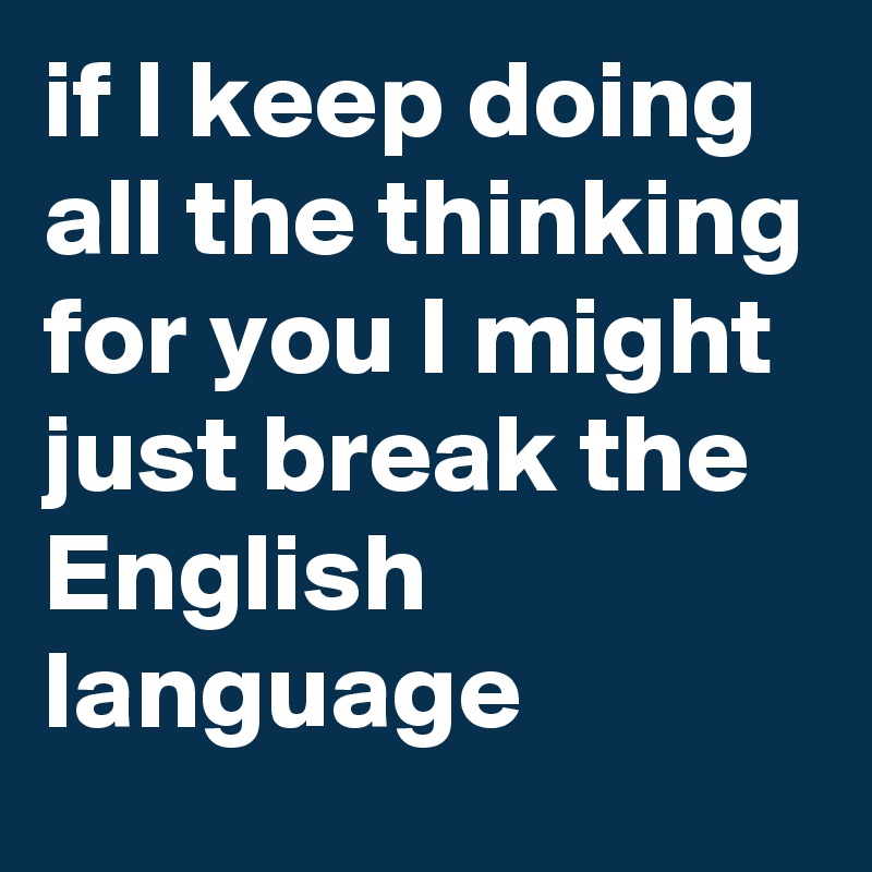 if I keep doing all the thinking for you I might just break the English language