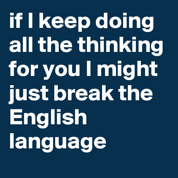 if I keep doing all the thinking for you I might just break the English language