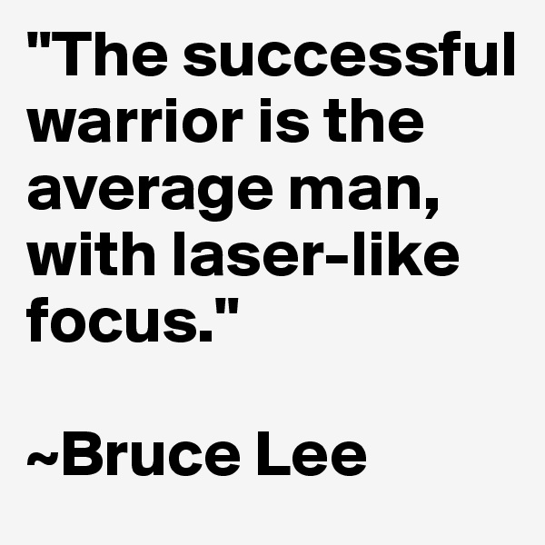 "The successful warrior is the average man, with laser-like focus."

~Bruce Lee