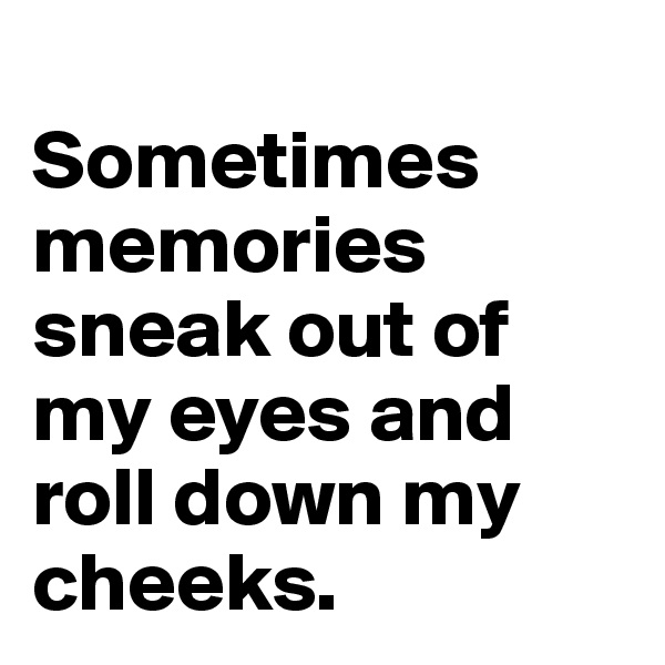
Sometimes memories sneak out of my eyes and roll down my cheeks.