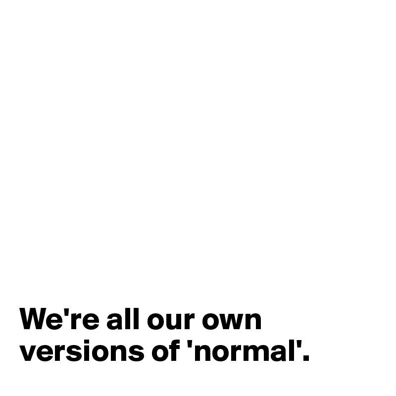 








We're all our own versions of 'normal'. 
