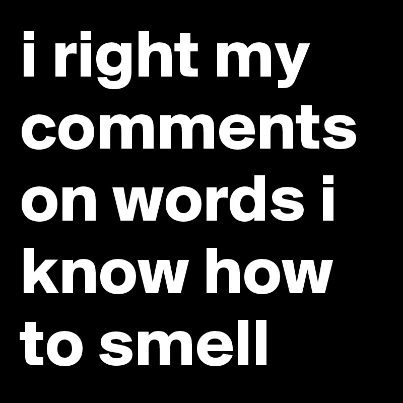 i right my comments on words i know how to smell