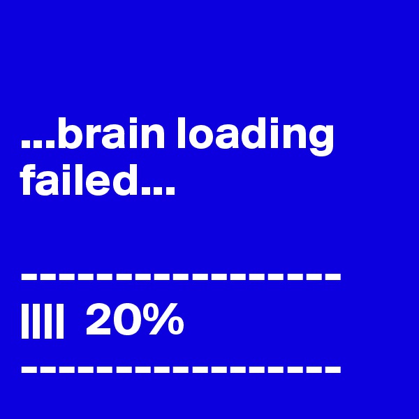

...brain loading failed...

-----------------
||||  20%
-----------------
