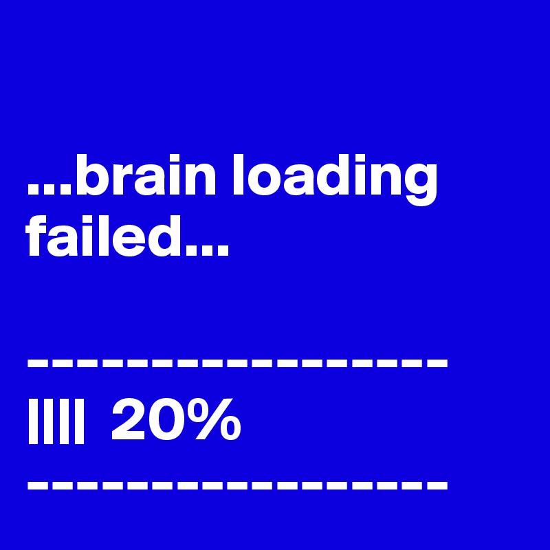 

...brain loading failed...

-----------------
||||  20%
-----------------