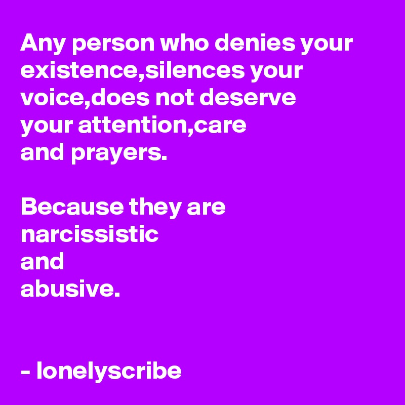 Any person who denies your existence,silences your voice,does not deserve 
your attention,care 
and prayers.

Because they are 
narcissistic 
and 
abusive.


- lonelyscribe 