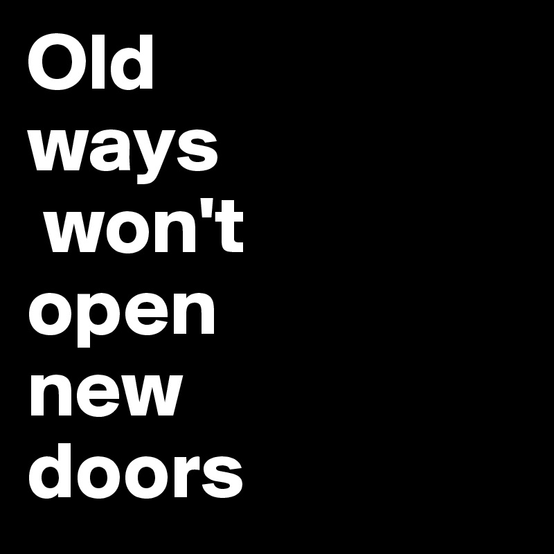 Old 
ways
 won't 
open 
new 
doors