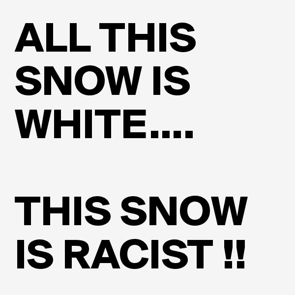 ALL THIS SNOW IS WHITE....

THIS SNOW IS RACIST !!