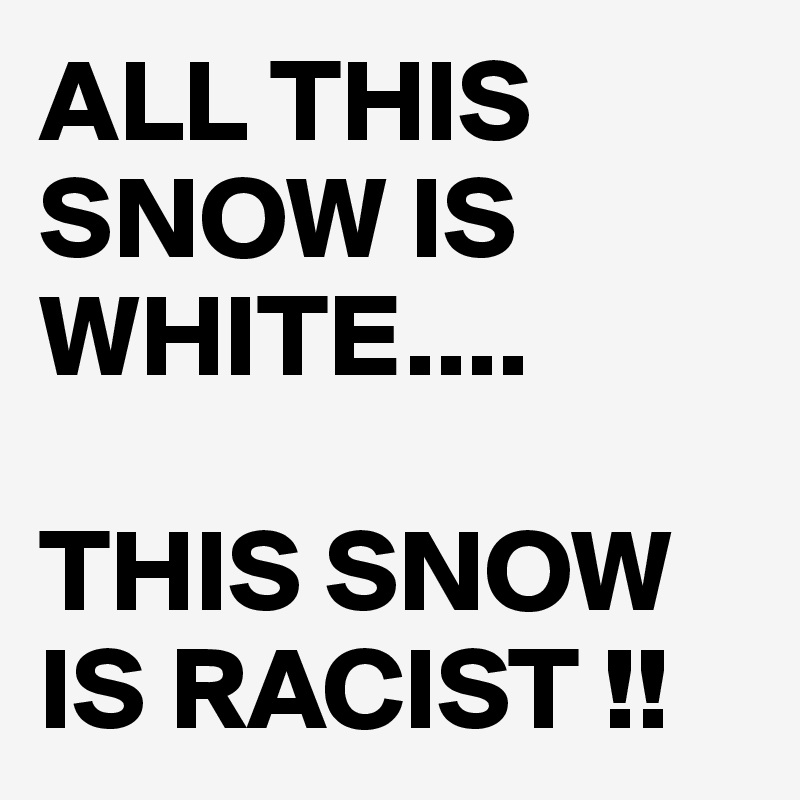 ALL THIS SNOW IS WHITE....

THIS SNOW IS RACIST !!