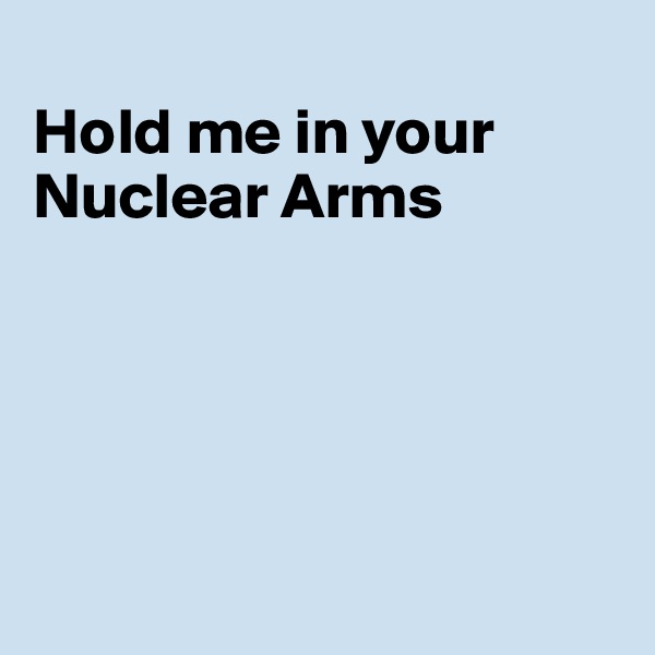 
Hold me in your Nuclear Arms





