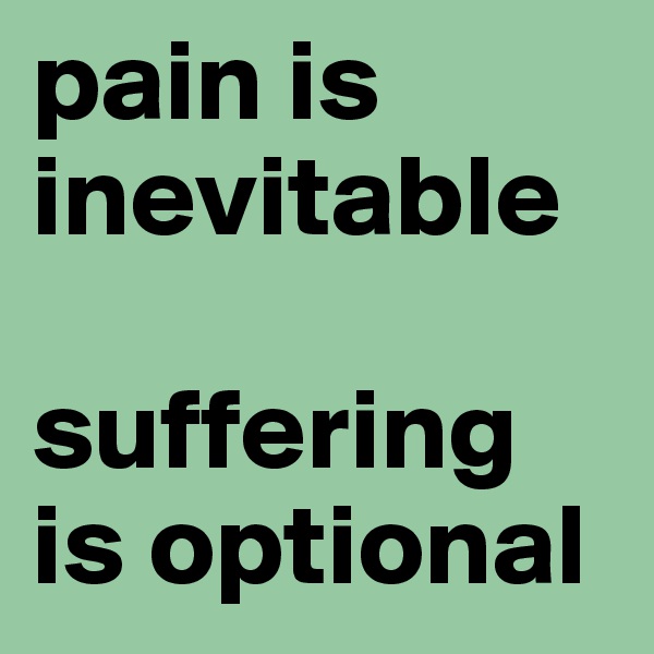 pain is inevitable 

suffering is optional