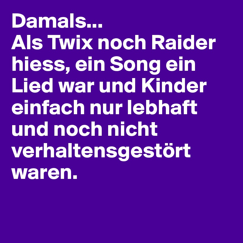 Damals...
Als Twix noch Raider hiess, ein Song ein Lied war und Kinder einfach nur lebhaft und noch nicht verhaltensgestört waren.

