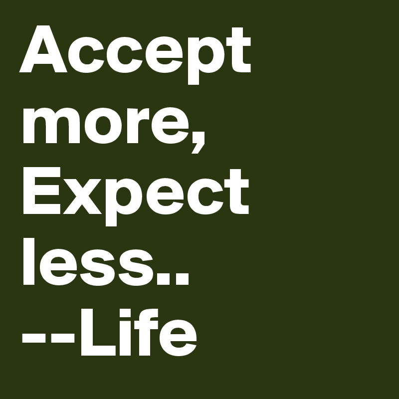 Accept more, Expect less..                    --Life