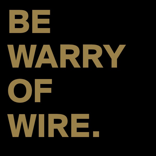 BE WARRY
OF
WIRE.