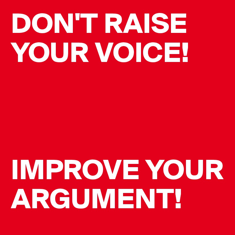 DON'T RAISE YOUR VOICE!



IMPROVE YOUR ARGUMENT!