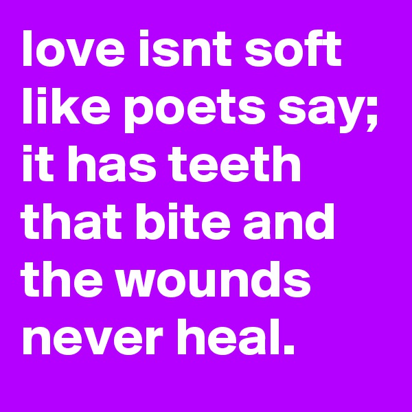 love isnt soft like poets say; it has teeth  that bite and the wounds never heal.