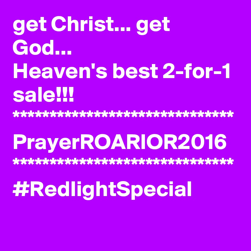 get Christ... get God... 
Heaven's best 2-for-1 sale!!!
******************************
PrayerROARIOR2016
******************************
#RedlightSpecial