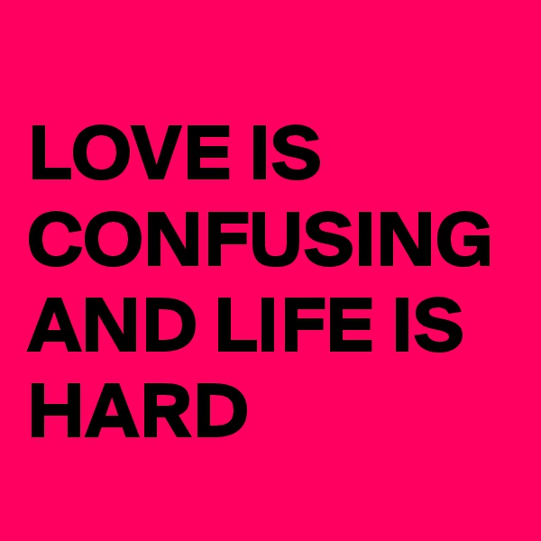 
LOVE IS CONFUSING
AND LIFE IS
HARD
