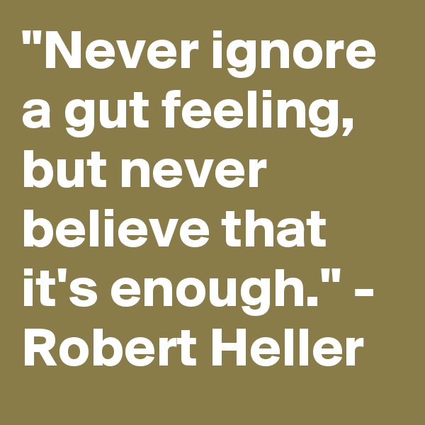 "Never ignore a gut feeling, but never believe that it's enough." - Robert Heller