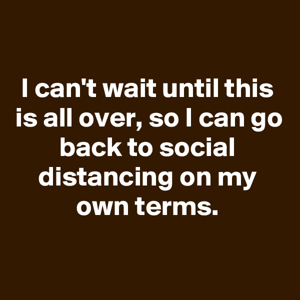

I can't wait until this is all over, so I can go back to social distancing on my own terms.

