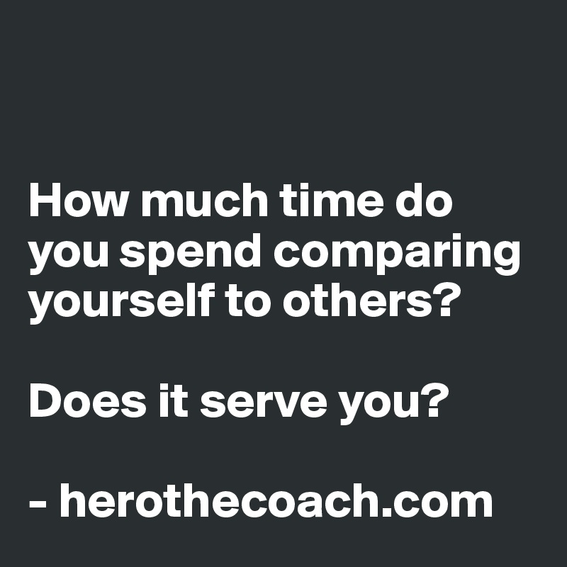 


How much time do you spend comparing yourself to others? 

Does it serve you?

- herothecoach.com